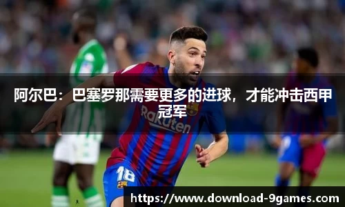 阿尔巴：巴塞罗那需要更多的进球，才能冲击西甲冠军