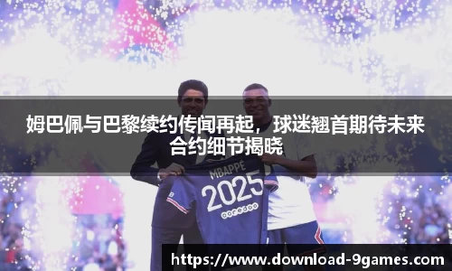 姆巴佩与巴黎续约传闻再起，球迷翘首期待未来合约细节揭晓