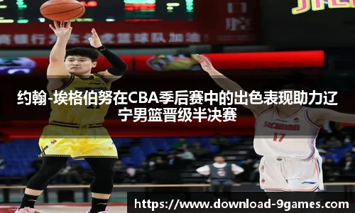 约翰-埃格伯努在CBA季后赛中的出色表现助力辽宁男篮晋级半决赛