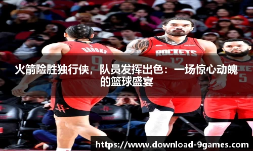 火箭险胜独行侠，队员发挥出色：一场惊心动魄的篮球盛宴