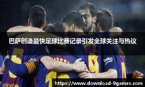 巴萨创造最快足球比赛记录引发全球关注与热议