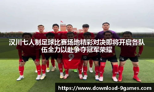 汉川七人制足球比赛场地精彩对决即将开启各队伍全力以赴争夺冠军荣耀