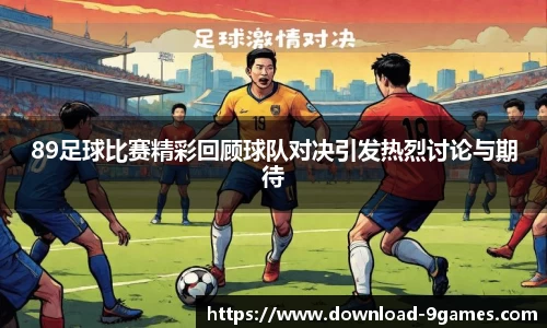 89足球比赛精彩回顾球队对决引发热烈讨论与期待