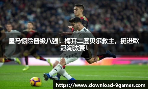 皇马惊险晋级八强！梅开二度贝尔救主，挺进欧冠淘汰赛！