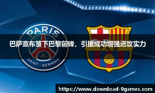 巴萨宣布签下巴黎前锋，引援成功增强进攻实力