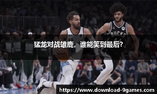 猛龙对战雄鹿，谁能笑到最后？