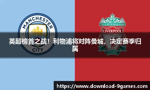 英超榜首之战！利物浦将对阵曼城，决定赛季归属