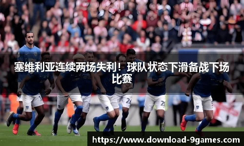 塞维利亚连续两场失利！球队状态下滑备战下场比赛