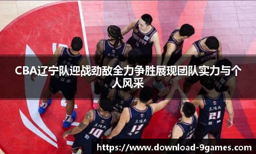 CBA辽宁队迎战劲敌全力争胜展现团队实力与个人风采