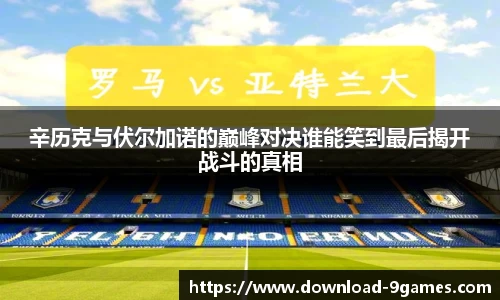 辛历克与伏尔加诺的巅峰对决谁能笑到最后揭开战斗的真相