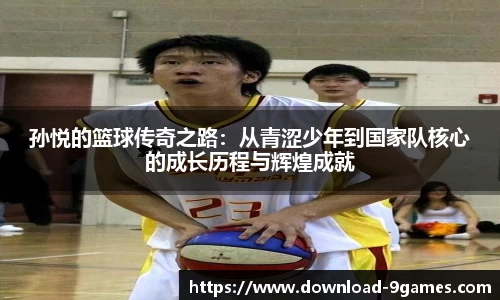 孙悦的篮球传奇之路：从青涩少年到国家队核心的成长历程与辉煌成就