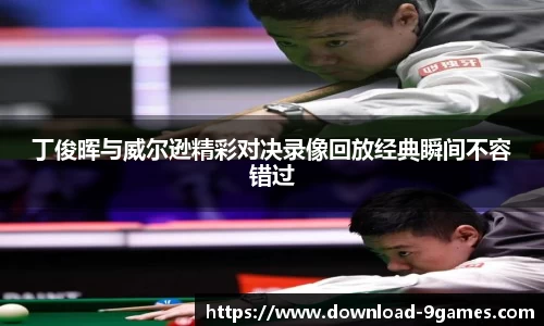 丁俊晖与威尔逊精彩对决录像回放经典瞬间不容错过