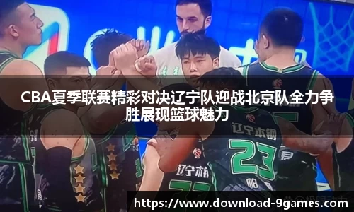 CBA夏季联赛精彩对决辽宁队迎战北京队全力争胜展现篮球魅力