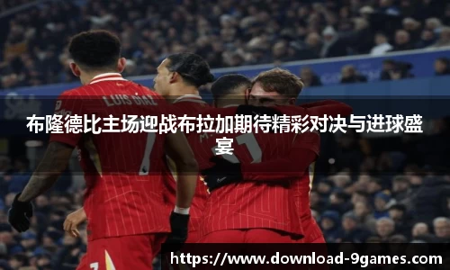 布隆德比主场迎战布拉加期待精彩对决与进球盛宴