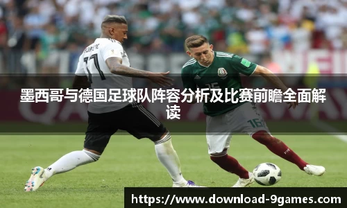 墨西哥与德国足球队阵容分析及比赛前瞻全面解读