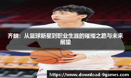 齐麟：从篮球新星到职业生涯的璀璨之路与未来展望