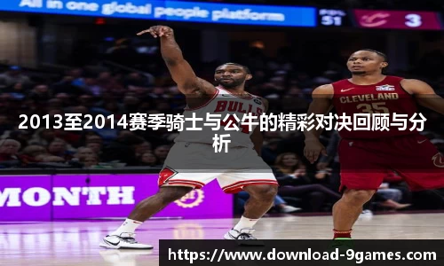 2013至2014赛季骑士与公牛的精彩对决回顾与分析