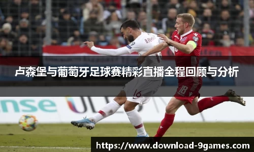卢森堡与葡萄牙足球赛精彩直播全程回顾与分析