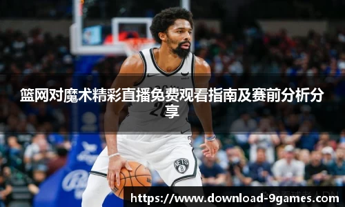 篮网对魔术精彩直播免费观看指南及赛前分析分享