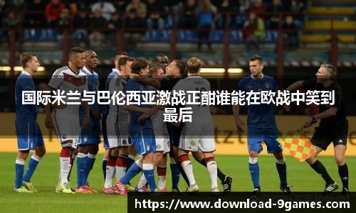 国际米兰与巴伦西亚激战正酣谁能在欧战中笑到最后
