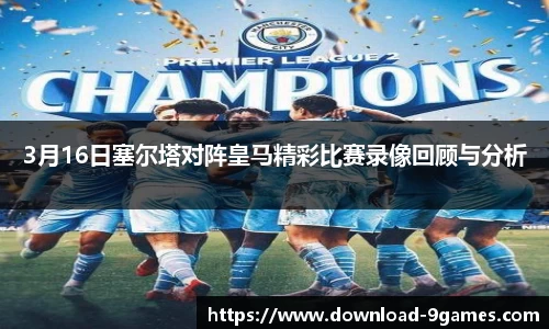 3月16日塞尔塔对阵皇马精彩比赛录像回顾与分析