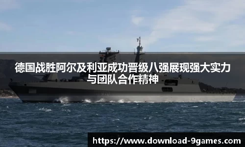 德国战胜阿尔及利亚成功晋级八强展现强大实力与团队合作精神