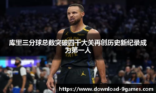 库里三分球总数突破四千大关再创历史新纪录成为第一人