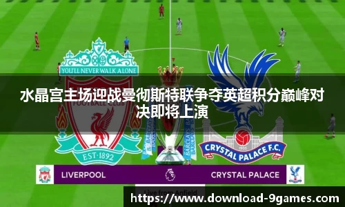 水晶宫主场迎战曼彻斯特联争夺英超积分巅峰对决即将上演