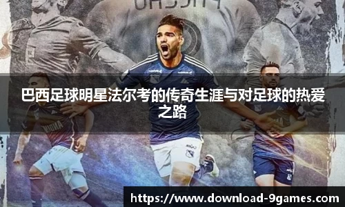 巴西足球明星法尔考的传奇生涯与对足球的热爱之路