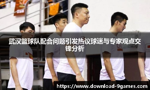 武汉篮球队配合问题引发热议球迷与专家观点交锋分析