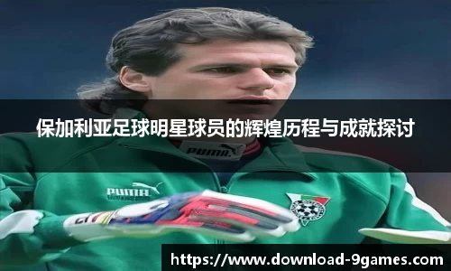 保加利亚足球明星球员的辉煌历程与成就探讨