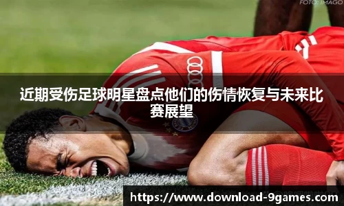 近期受伤足球明星盘点他们的伤情恢复与未来比赛展望