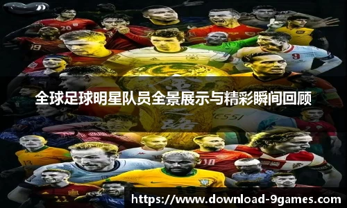 全球足球明星队员全景展示与精彩瞬间回顾
